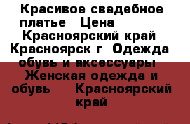 Красивое свадебное платье › Цена ­ 4 000 - Красноярский край, Красноярск г. Одежда, обувь и аксессуары » Женская одежда и обувь   . Красноярский край